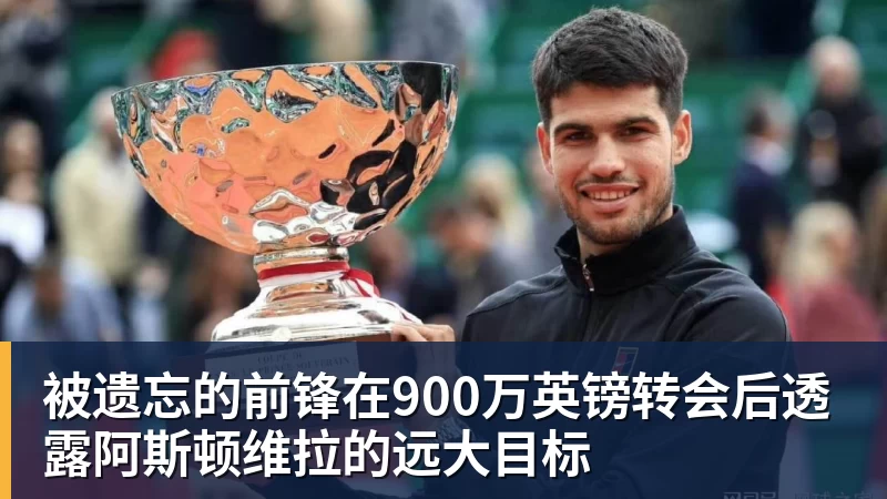 篮球下注被遗忘的前锋在900万英镑转会后透露阿斯顿维拉的远大目标